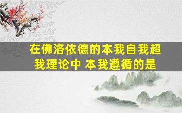 在佛洛依德的本我自我超我理论中 本我遵循的是